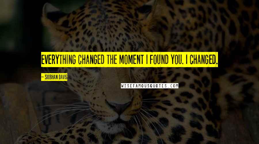 Siobhan Davis Quotes: Everything changed the moment I found you. I changed.