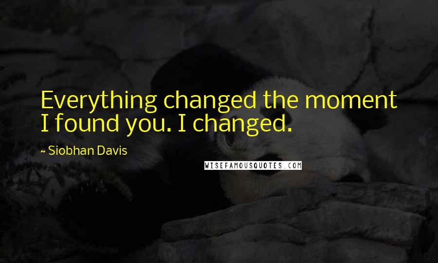Siobhan Davis Quotes: Everything changed the moment I found you. I changed.