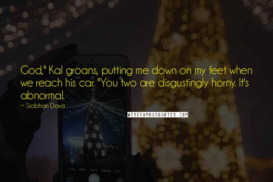 Siobhan Davis Quotes: God," Kal groans, putting me down on my feet when we reach his car. "You two are disgustingly horny. It's abnormal.