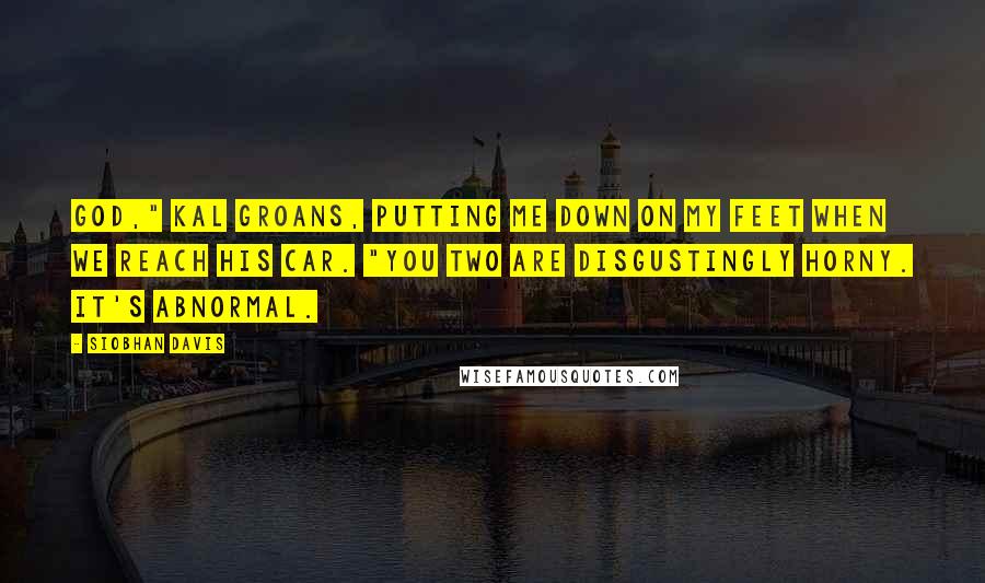 Siobhan Davis Quotes: God," Kal groans, putting me down on my feet when we reach his car. "You two are disgustingly horny. It's abnormal.