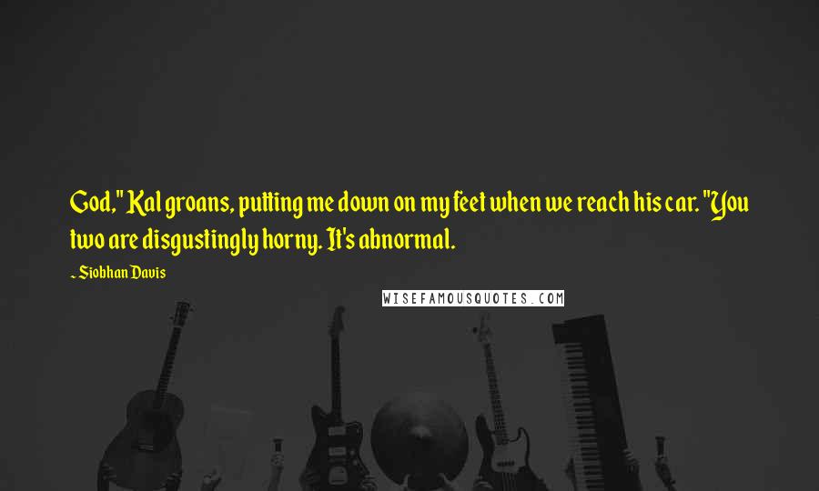 Siobhan Davis Quotes: God," Kal groans, putting me down on my feet when we reach his car. "You two are disgustingly horny. It's abnormal.