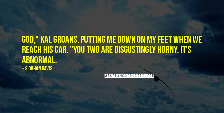 Siobhan Davis Quotes: God," Kal groans, putting me down on my feet when we reach his car. "You two are disgustingly horny. It's abnormal.