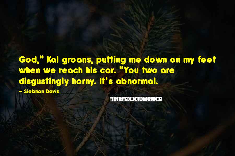 Siobhan Davis Quotes: God," Kal groans, putting me down on my feet when we reach his car. "You two are disgustingly horny. It's abnormal.