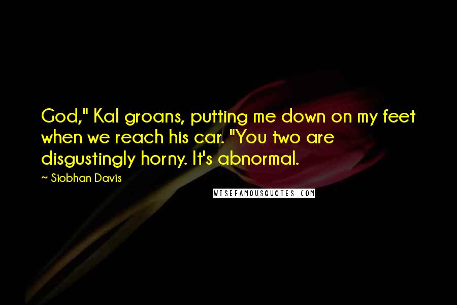 Siobhan Davis Quotes: God," Kal groans, putting me down on my feet when we reach his car. "You two are disgustingly horny. It's abnormal.