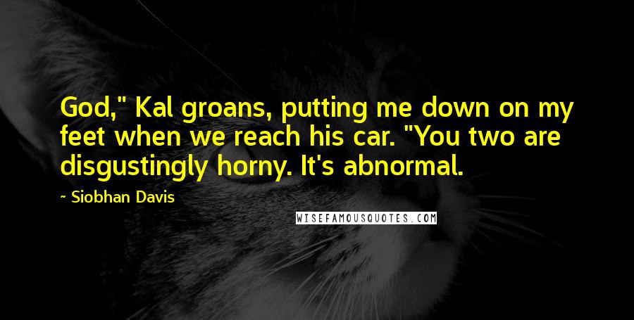 Siobhan Davis Quotes: God," Kal groans, putting me down on my feet when we reach his car. "You two are disgustingly horny. It's abnormal.