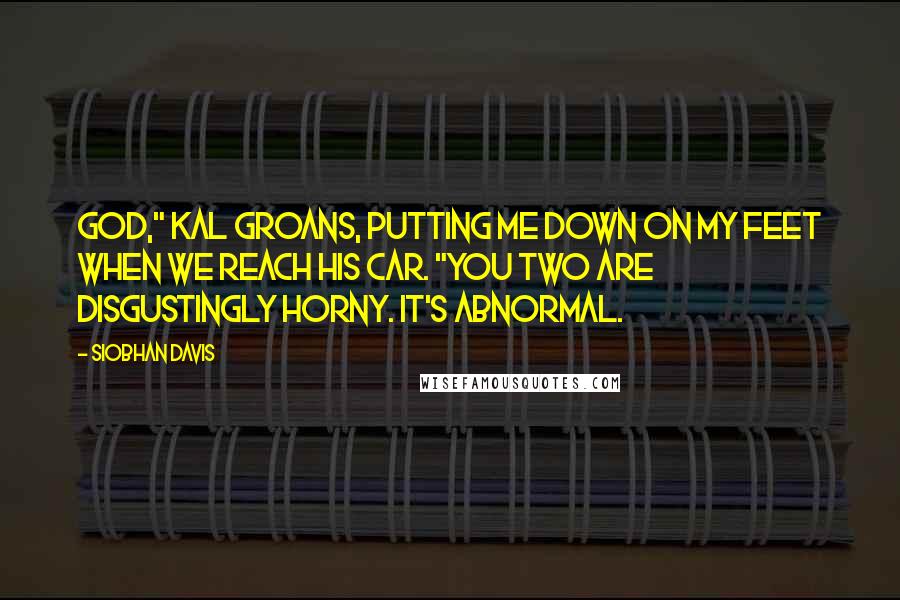Siobhan Davis Quotes: God," Kal groans, putting me down on my feet when we reach his car. "You two are disgustingly horny. It's abnormal.