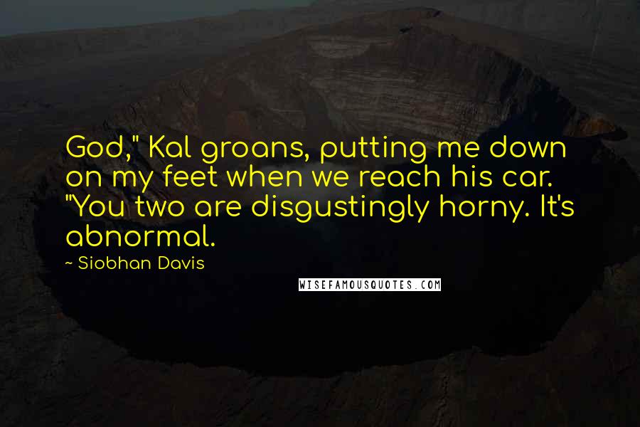 Siobhan Davis Quotes: God," Kal groans, putting me down on my feet when we reach his car. "You two are disgustingly horny. It's abnormal.