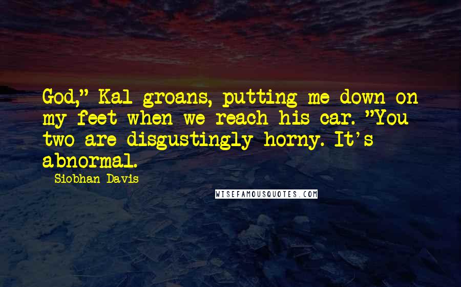 Siobhan Davis Quotes: God," Kal groans, putting me down on my feet when we reach his car. "You two are disgustingly horny. It's abnormal.