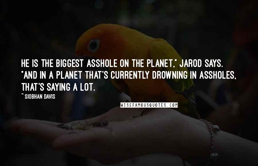 Siobhan Davis Quotes: He is the biggest asshole on the planet," Jarod says. "And in a planet that's currently drowning in assholes, that's saying a lot.