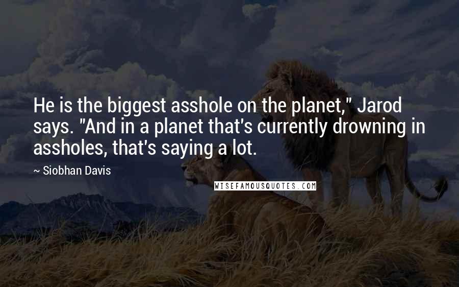 Siobhan Davis Quotes: He is the biggest asshole on the planet," Jarod says. "And in a planet that's currently drowning in assholes, that's saying a lot.