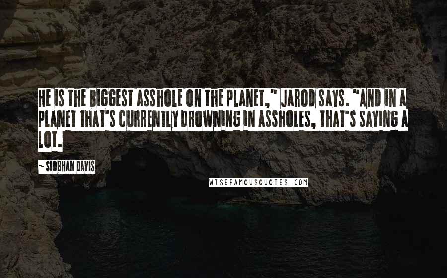 Siobhan Davis Quotes: He is the biggest asshole on the planet," Jarod says. "And in a planet that's currently drowning in assholes, that's saying a lot.