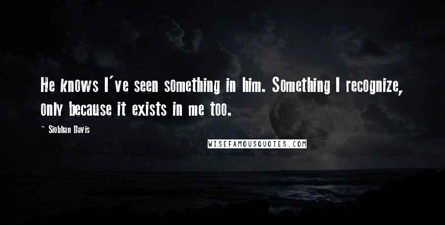 Siobhan Davis Quotes: He knows I've seen something in him. Something I recognize, only because it exists in me too.