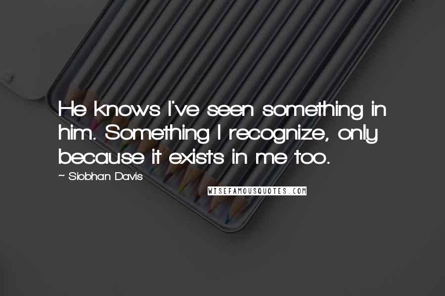 Siobhan Davis Quotes: He knows I've seen something in him. Something I recognize, only because it exists in me too.