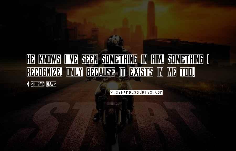 Siobhan Davis Quotes: He knows I've seen something in him. Something I recognize, only because it exists in me too.