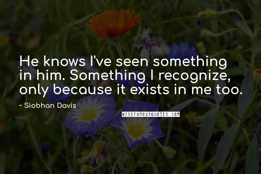 Siobhan Davis Quotes: He knows I've seen something in him. Something I recognize, only because it exists in me too.