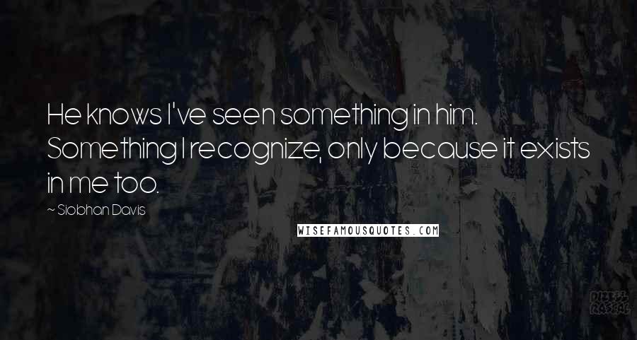 Siobhan Davis Quotes: He knows I've seen something in him. Something I recognize, only because it exists in me too.