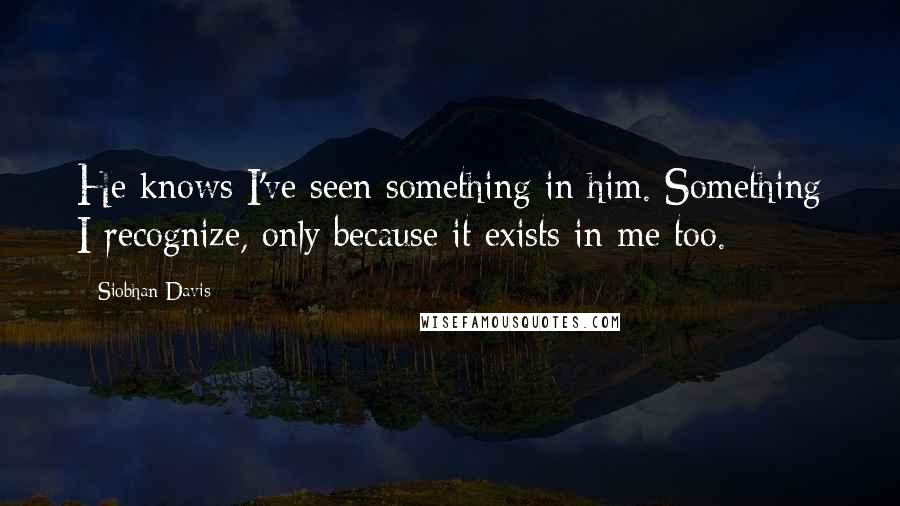 Siobhan Davis Quotes: He knows I've seen something in him. Something I recognize, only because it exists in me too.