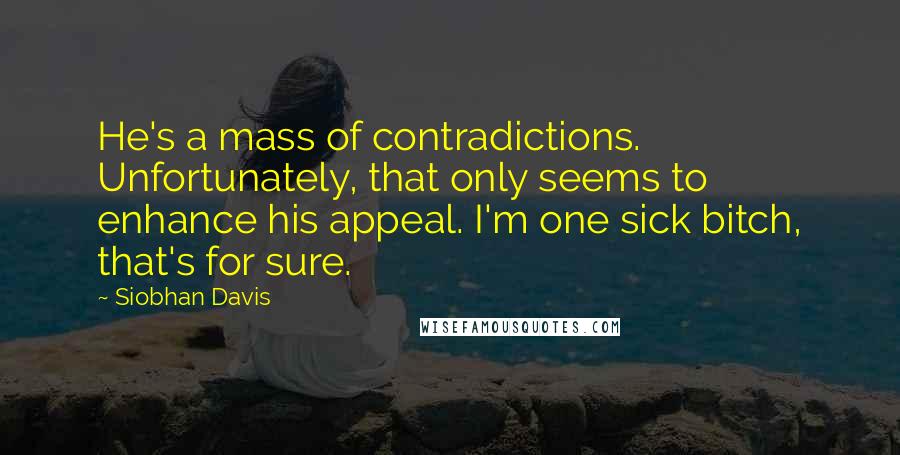 Siobhan Davis Quotes: He's a mass of contradictions. Unfortunately, that only seems to enhance his appeal. I'm one sick bitch, that's for sure.