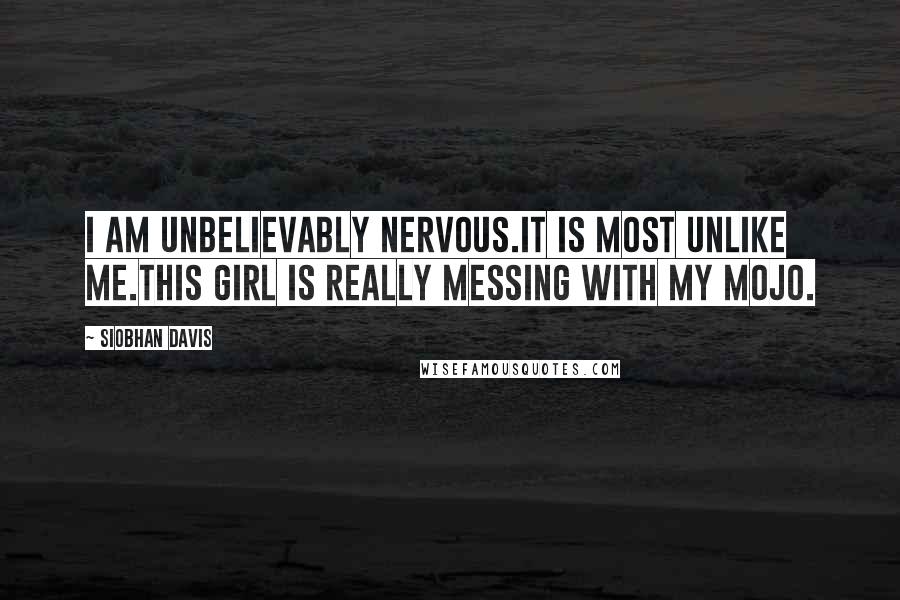 Siobhan Davis Quotes: I am unbelievably nervous.It is most unlike me.This girl is really messing with my mojo.