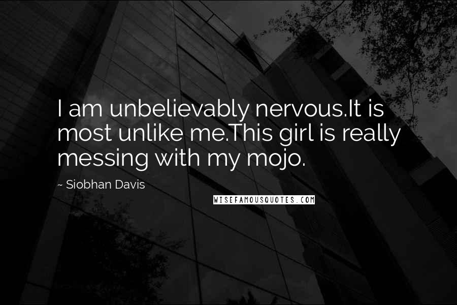 Siobhan Davis Quotes: I am unbelievably nervous.It is most unlike me.This girl is really messing with my mojo.