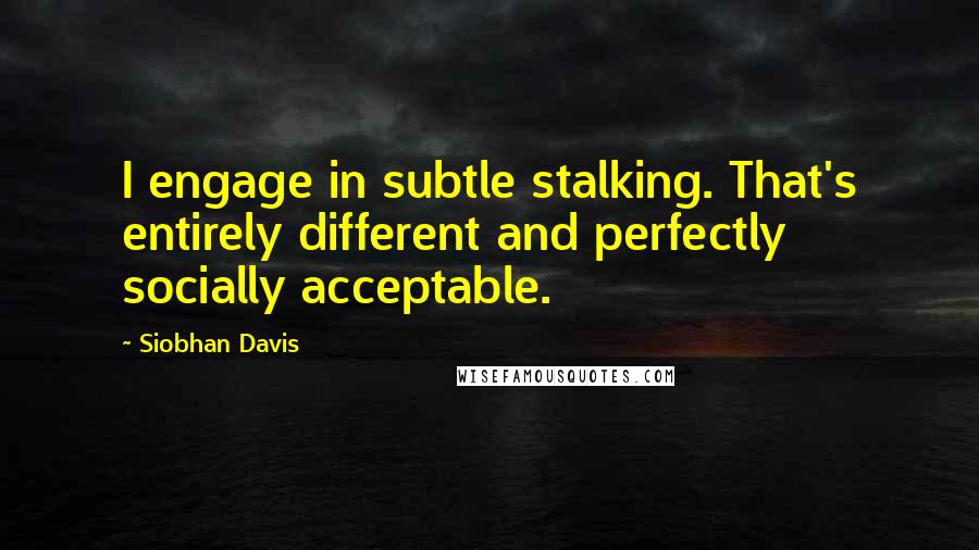 Siobhan Davis Quotes: I engage in subtle stalking. That's entirely different and perfectly socially acceptable.