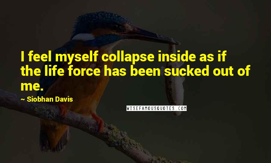 Siobhan Davis Quotes: I feel myself collapse inside as if the life force has been sucked out of me.