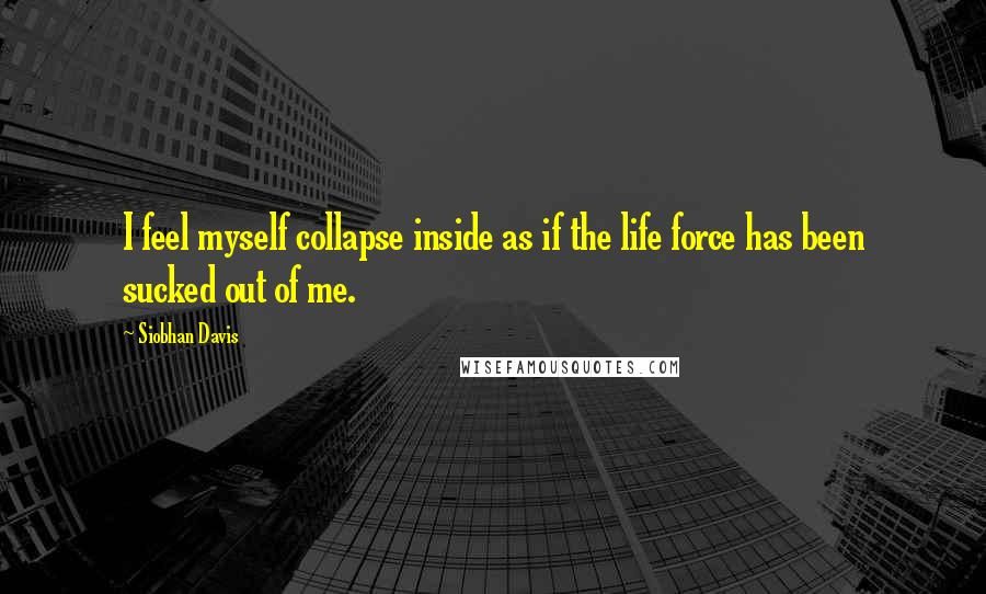 Siobhan Davis Quotes: I feel myself collapse inside as if the life force has been sucked out of me.