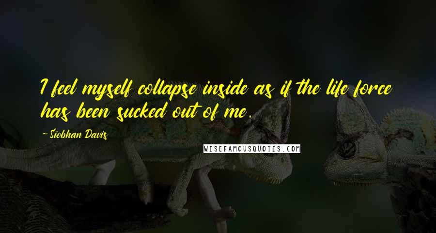 Siobhan Davis Quotes: I feel myself collapse inside as if the life force has been sucked out of me.