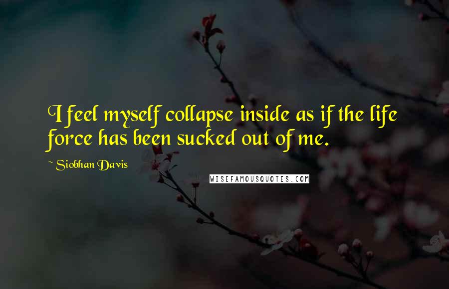 Siobhan Davis Quotes: I feel myself collapse inside as if the life force has been sucked out of me.