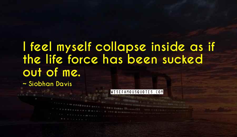 Siobhan Davis Quotes: I feel myself collapse inside as if the life force has been sucked out of me.