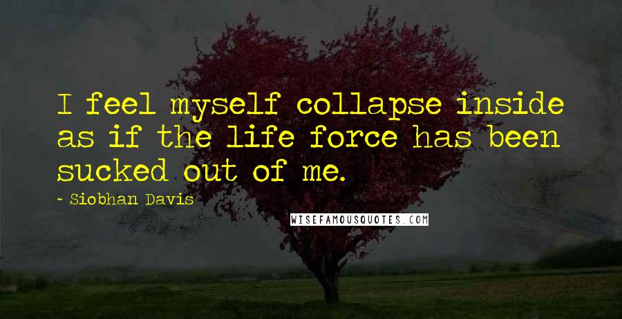 Siobhan Davis Quotes: I feel myself collapse inside as if the life force has been sucked out of me.