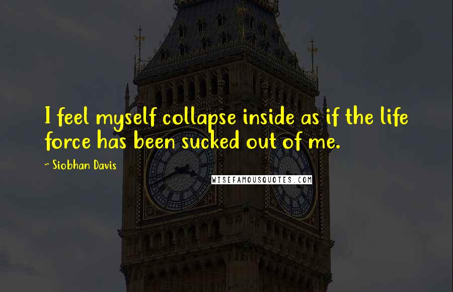 Siobhan Davis Quotes: I feel myself collapse inside as if the life force has been sucked out of me.