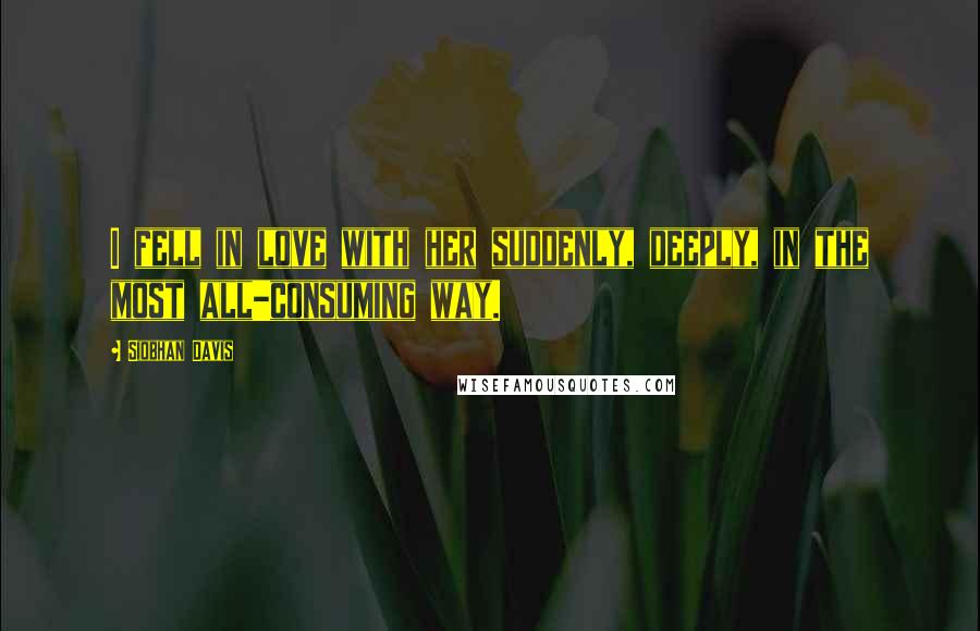 Siobhan Davis Quotes: I fell in love with her suddenly, deeply, in the most all-consuming way.