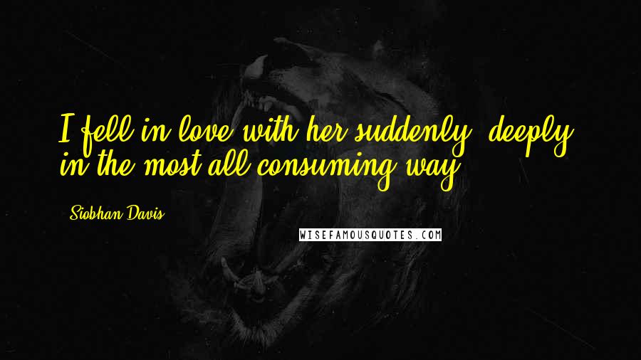 Siobhan Davis Quotes: I fell in love with her suddenly, deeply, in the most all-consuming way.