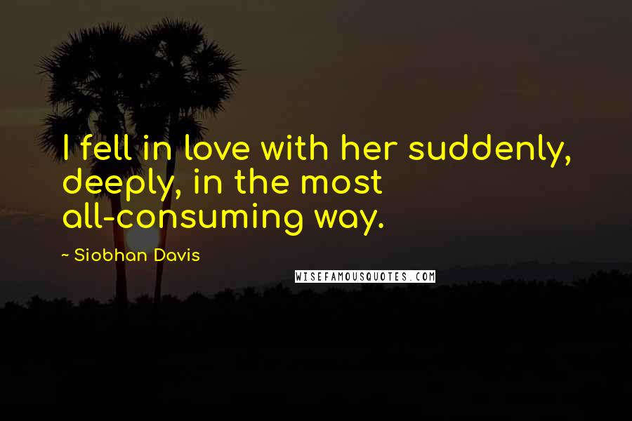 Siobhan Davis Quotes: I fell in love with her suddenly, deeply, in the most all-consuming way.