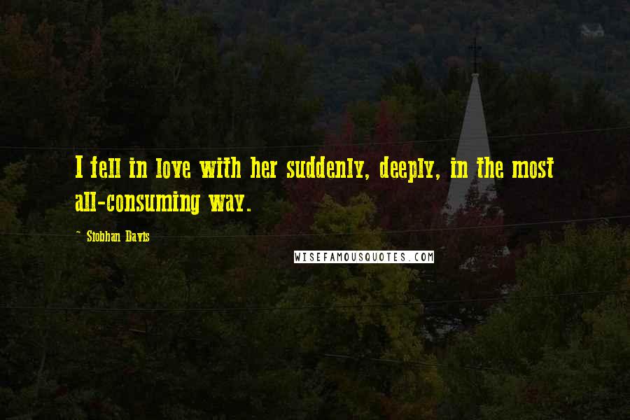 Siobhan Davis Quotes: I fell in love with her suddenly, deeply, in the most all-consuming way.