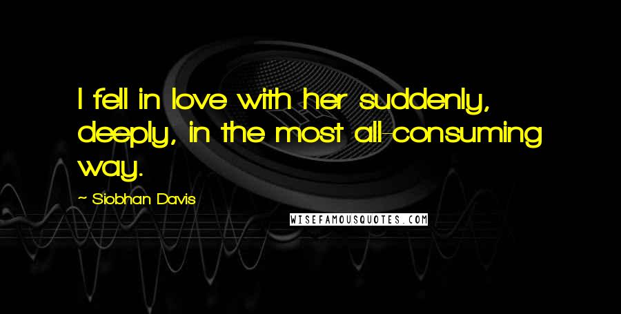 Siobhan Davis Quotes: I fell in love with her suddenly, deeply, in the most all-consuming way.