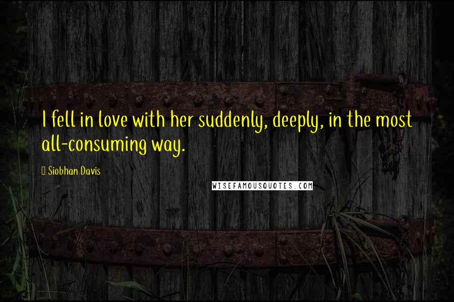 Siobhan Davis Quotes: I fell in love with her suddenly, deeply, in the most all-consuming way.