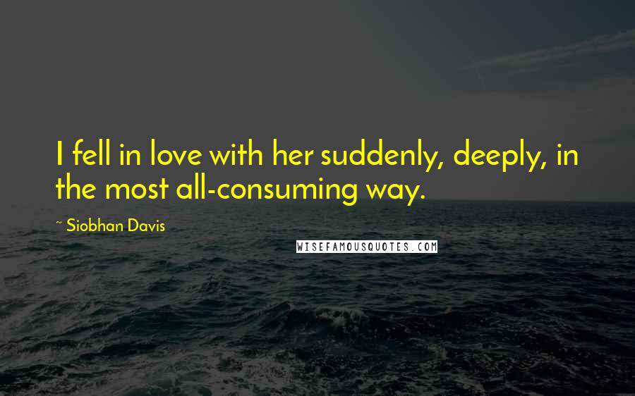 Siobhan Davis Quotes: I fell in love with her suddenly, deeply, in the most all-consuming way.