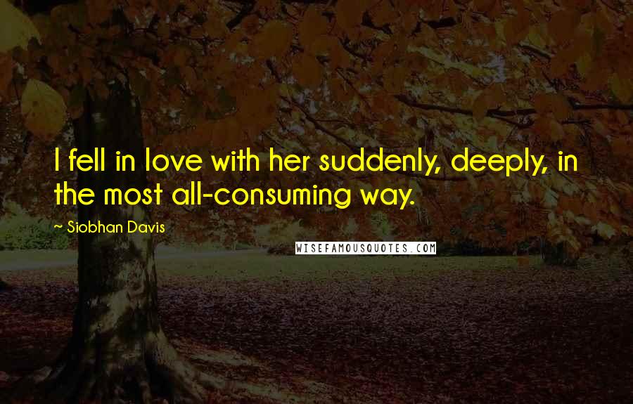 Siobhan Davis Quotes: I fell in love with her suddenly, deeply, in the most all-consuming way.