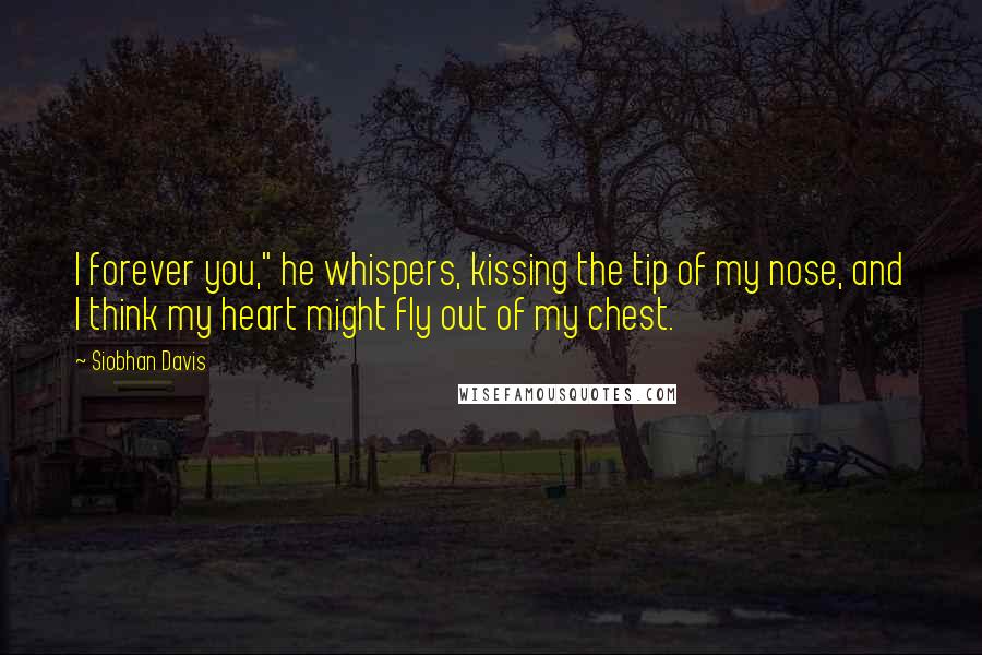 Siobhan Davis Quotes: I forever you," he whispers, kissing the tip of my nose, and I think my heart might fly out of my chest.