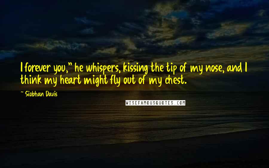 Siobhan Davis Quotes: I forever you," he whispers, kissing the tip of my nose, and I think my heart might fly out of my chest.