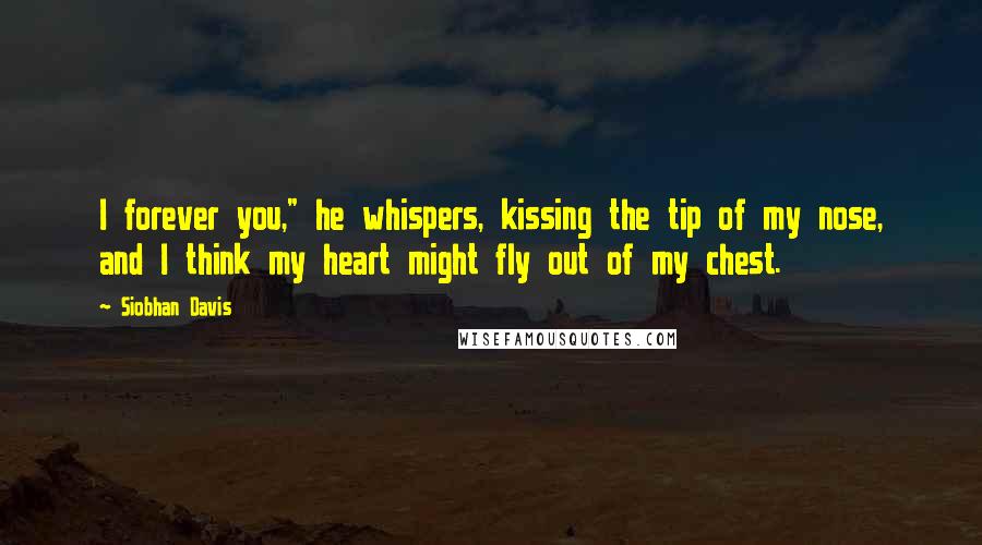 Siobhan Davis Quotes: I forever you," he whispers, kissing the tip of my nose, and I think my heart might fly out of my chest.