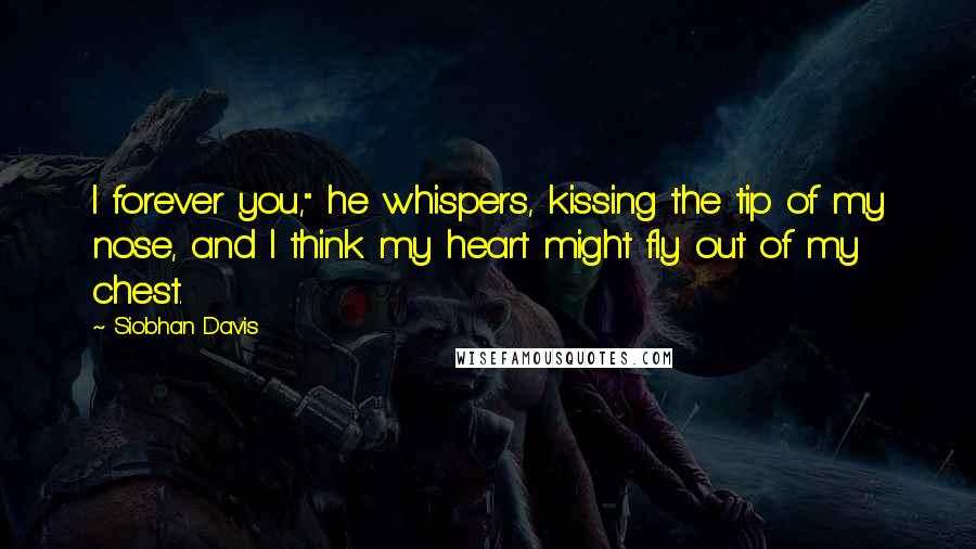 Siobhan Davis Quotes: I forever you," he whispers, kissing the tip of my nose, and I think my heart might fly out of my chest.