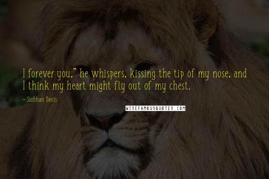 Siobhan Davis Quotes: I forever you," he whispers, kissing the tip of my nose, and I think my heart might fly out of my chest.