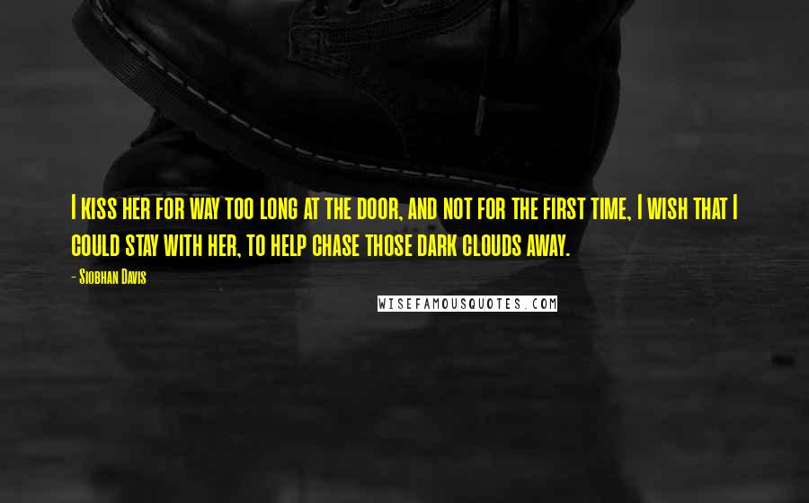 Siobhan Davis Quotes: I kiss her for way too long at the door, and not for the first time, I wish that I could stay with her, to help chase those dark clouds away.