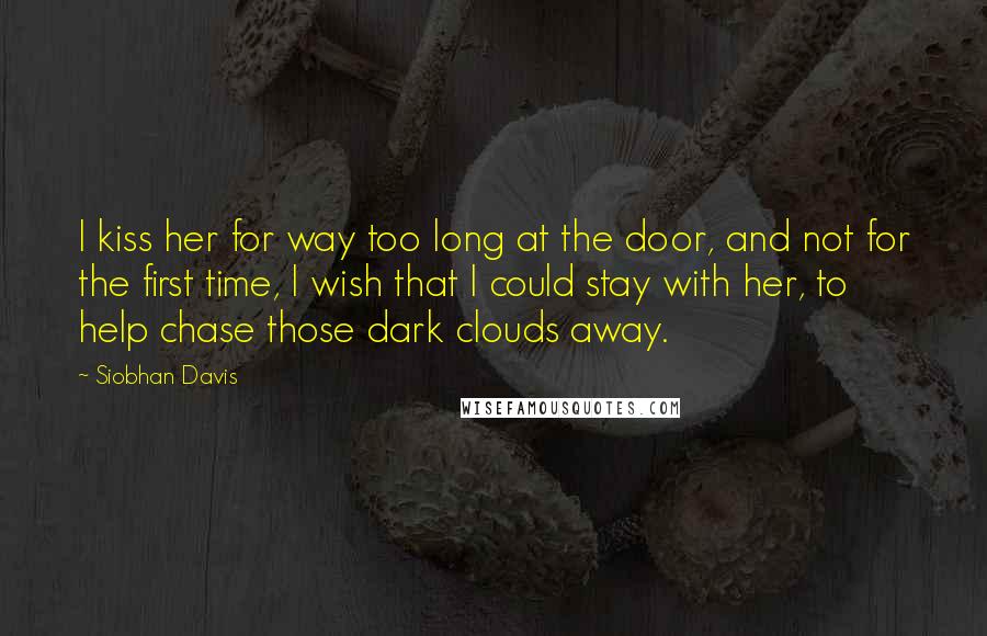 Siobhan Davis Quotes: I kiss her for way too long at the door, and not for the first time, I wish that I could stay with her, to help chase those dark clouds away.