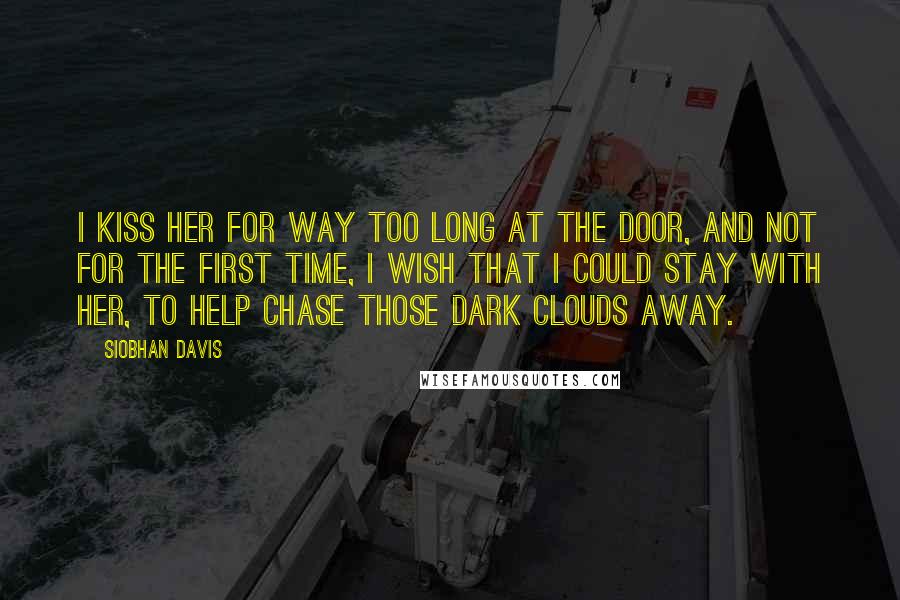 Siobhan Davis Quotes: I kiss her for way too long at the door, and not for the first time, I wish that I could stay with her, to help chase those dark clouds away.