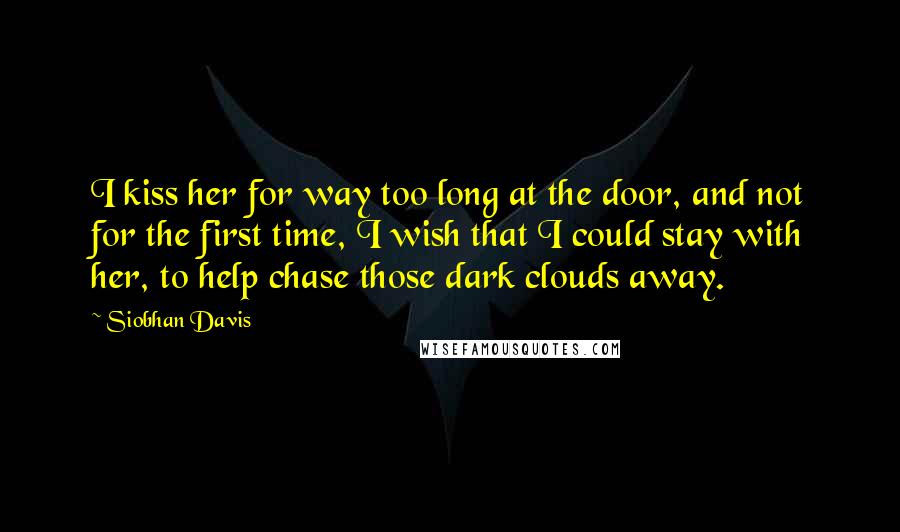 Siobhan Davis Quotes: I kiss her for way too long at the door, and not for the first time, I wish that I could stay with her, to help chase those dark clouds away.