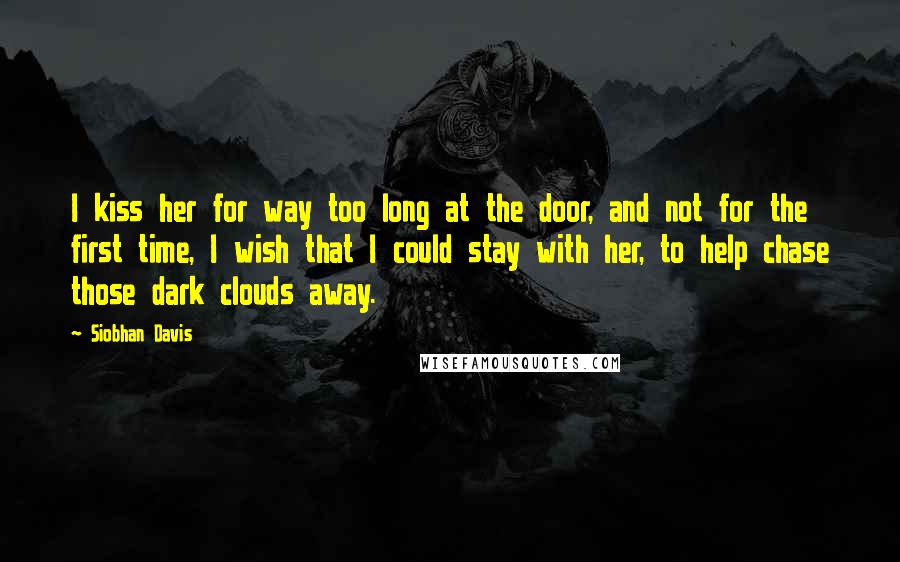 Siobhan Davis Quotes: I kiss her for way too long at the door, and not for the first time, I wish that I could stay with her, to help chase those dark clouds away.